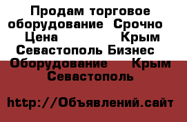 Продам торговое оборудование. Срочно!! › Цена ­ 170 000 - Крым, Севастополь Бизнес » Оборудование   . Крым,Севастополь